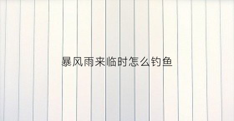 暴风雨来临时怎么钓鱼(暴风雨来临的前夕平静的无法窒息)