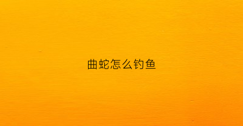 曲蛇怎么钓鱼(曲蛇是蚯蚓有什么功效)