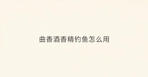 曲香酒香精钓鱼怎么用(曲香调味酒的生产工艺和感官特征)