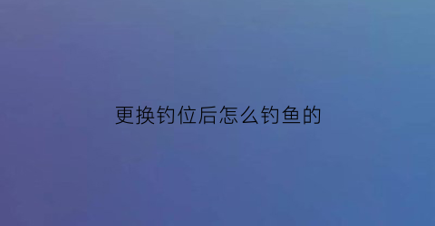 更换钓位后怎么钓鱼的(每次换钓位都要调漂剪铅皮吗)