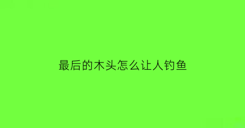 最后的木头怎么让人钓鱼