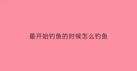 最开始钓鱼的时候怎么钓鱼(钓鱼的第一步)