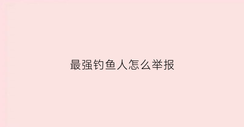 最强钓鱼人怎么举报
