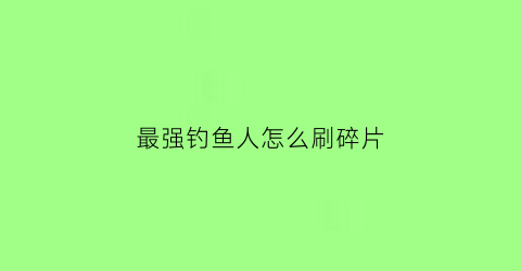 “最强钓鱼人怎么刷碎片(最强钓鱼人怎么掉大鱼)