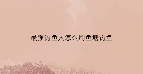 最强钓鱼人怎么刷鱼塘钓鱼