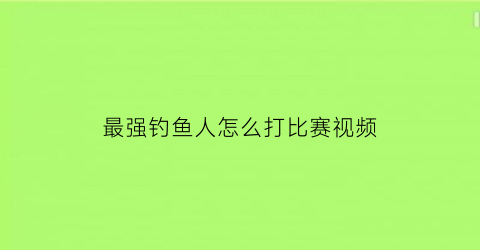 最强钓鱼人怎么打比赛视频(最强钓鱼人教学视频)