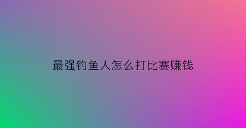 “最强钓鱼人怎么打比赛赚钱(最强钓鱼人怎么钓大鱼)