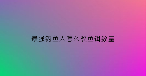 “最强钓鱼人怎么改鱼饵数量(最强钓鱼人怎么改鱼饵数量呢)