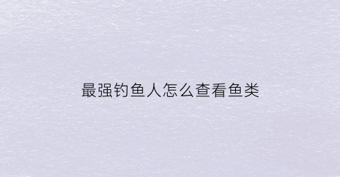 “最强钓鱼人怎么查看鱼类(最强钓鱼人怎么刷新鱼种)