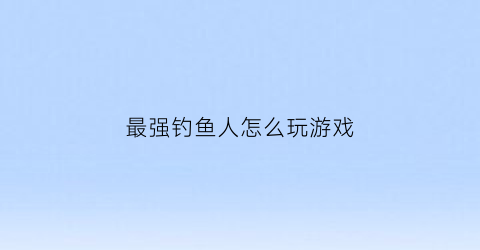 最强钓鱼人怎么玩游戏(最强钓鱼人增强版视频)