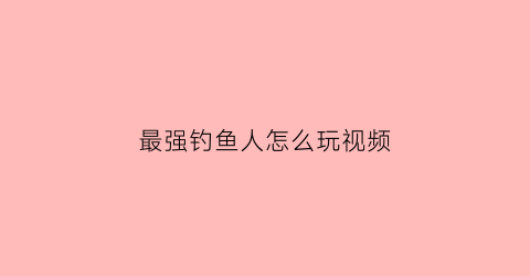 “最强钓鱼人怎么玩视频(最强钓鱼人增强版游戏攻略视频)