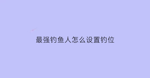 最强钓鱼人怎么设置钓位(最强钓鱼人攻略杆子配比)