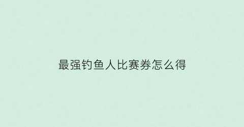 最强钓鱼人比赛券怎么得(最强钓鱼人攻略杆子配比)