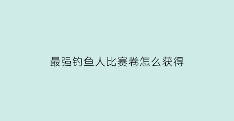 最强钓鱼人比赛卷怎么获得