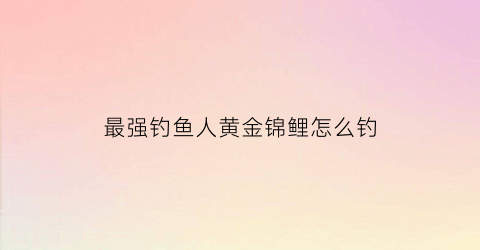 “最强钓鱼人黄金锦鲤怎么钓(最强钓鱼人锦鲤有什么用)