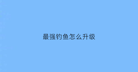 最强钓鱼怎么升级(最强钓鱼人怎么升级鱼塘)