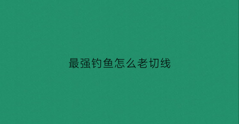 最强钓鱼怎么老切线(最强钓鱼怎么换鱼竿)