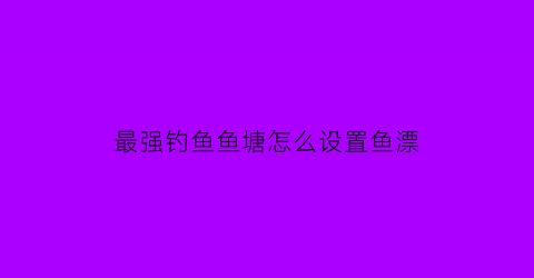 “最强钓鱼鱼塘怎么设置鱼漂(最强钓鱼人塘资)