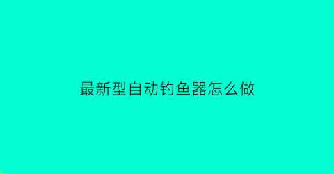 最新型自动钓鱼器怎么做(自己做自动钓鱼器)