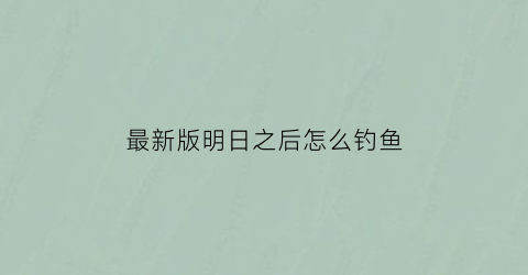 最新版明日之后怎么钓鱼(明日之后里面怎么钓鱼)