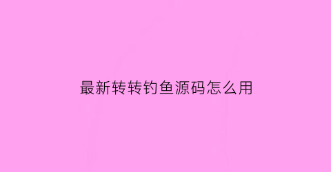 最新转转钓鱼源码怎么用