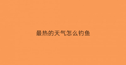 最热的天气怎么钓鱼(最热的天气怎么钓鱼最好)