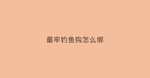 最牢钓鱼钩怎么绑(最牢钓鱼钩怎么绑视频)