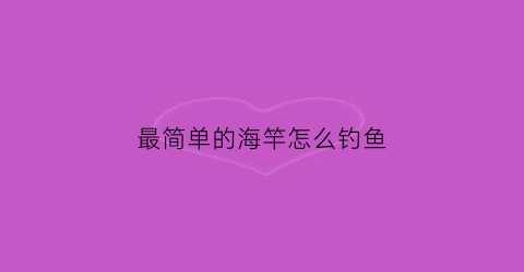 最简单的海竿怎么钓鱼(最简单的海竿怎么钓鱼视频教程)