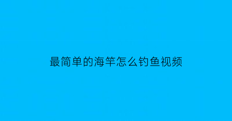最简单的海竿怎么钓鱼视频(海竿怎么钓鱼视频教程)