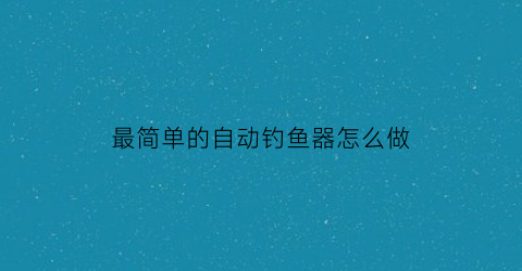 “最简单的自动钓鱼器怎么做(自动钓鱼神器怎么做)