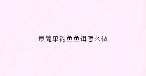最简单钓鱼鱼饵怎么做(钓鱼鱼饵制作方法)