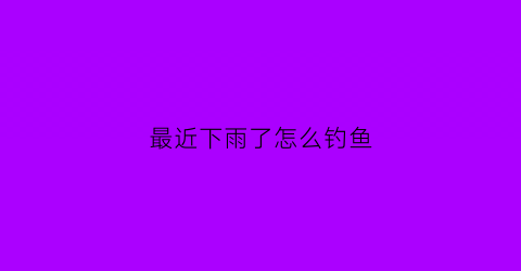 最近下雨了怎么钓鱼(最近下雨了怎么钓鱼好)