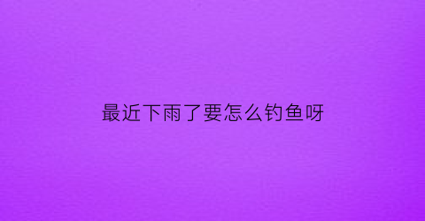 最近下雨了要怎么钓鱼呀(下雨钓鱼怎么才能钓到)