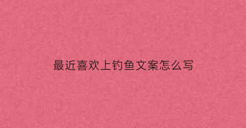 最近喜欢上钓鱼文案怎么写(喜欢钓鱼的文案)