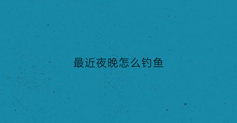 最近夜晚怎么钓鱼(最近夜晚怎么钓鱼比较好)