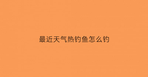 最近天气热钓鱼怎么钓(天气热钓什么饵料)
