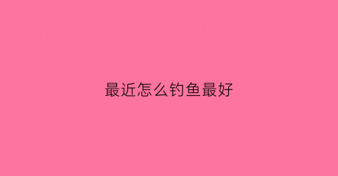 最近怎么钓鱼最好(最近钓鱼怎么样)
