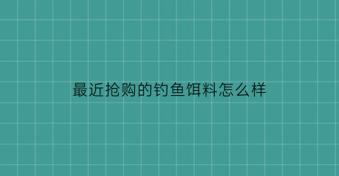 “最近抢购的钓鱼饵料怎么样(最近抢购的钓鱼饵料怎么样呀)