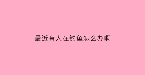 最近有人在钓鱼怎么办啊(经常有人钓鱼的地方怎么钓)