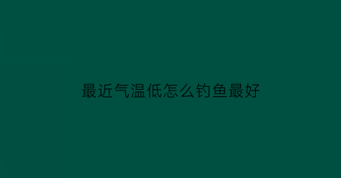 最近气温低怎么钓鱼最好