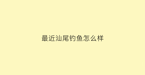 “最近汕尾钓鱼怎么样(汕尾最佳海钓点)