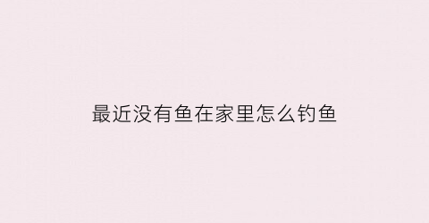 最近没有鱼在家里怎么钓鱼(最近钓不到鱼)