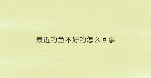 最近钓鱼不好钓怎么回事(为什么最近不好钓鱼)