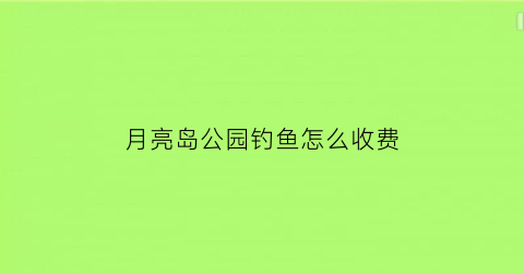 月亮岛公园钓鱼怎么收费