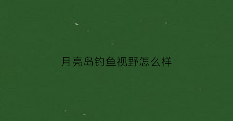 月亮岛钓鱼视野怎么样(月亮岛钓鱼)