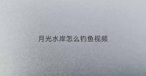月光水岸怎么钓鱼视频(月光水岸主题餐厅)