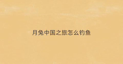 月兔中国之旅怎么钓鱼(月兔中国之家攻略)