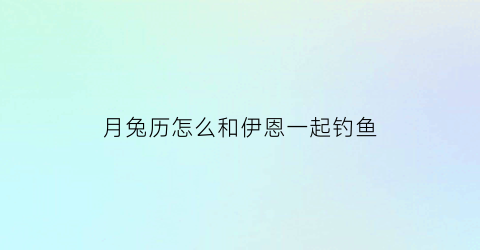月兔历怎么和伊恩一起钓鱼(月兔历险怎么玩)