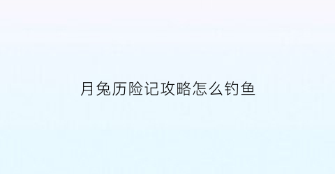 “月兔历险记攻略怎么钓鱼(月兔历险记各个道具作用)