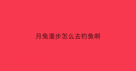 “月兔漫步怎么去钓鱼啊(月兔漫游怎么玩)